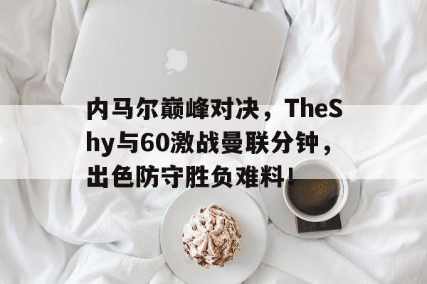 AYX-关于内马尔巅峰对决，TheShy与60激战曼联分钟，出色防守胜负难料！的信息